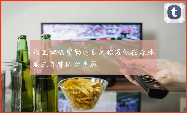 诺里回忆霍勒迪言论称若他在森林狼三年球队必夺冠
