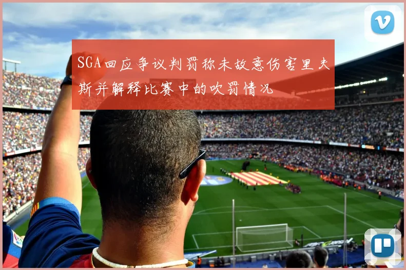 SGA回应争议判罚称未故意伤害里夫斯并解释比赛中的吹罚情况