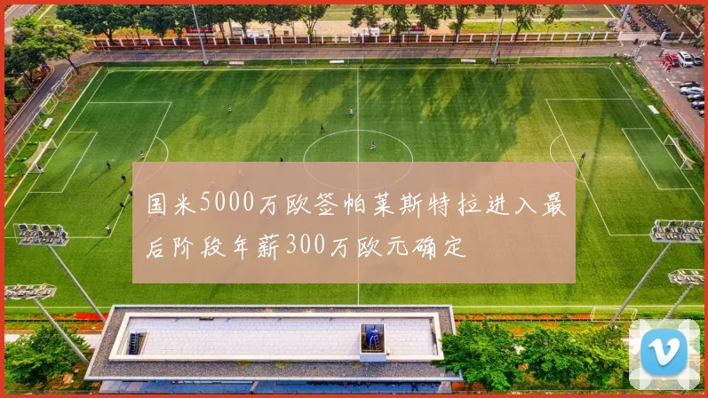 国米5000万欧签帕莱斯特拉进入最后阶段年薪300万欧元确定